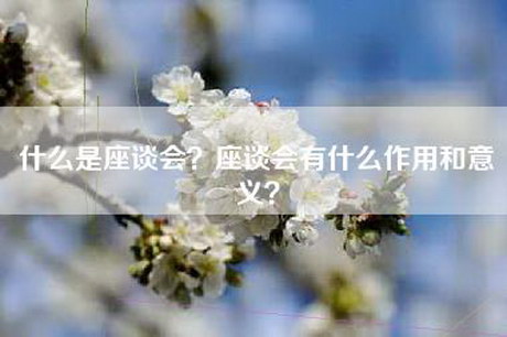 什么是座谈会？座谈会有什么作用和意义？