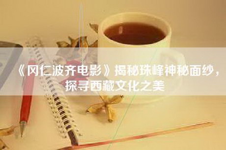 《冈仁波齐电影》揭秘珠峰神秘面纱，探寻西藏文化之美