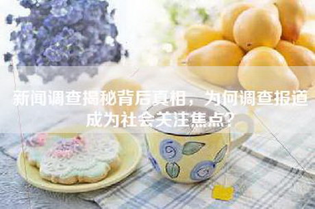 新闻调查揭秘背后真相，为何调查报道成为社会关注焦点？