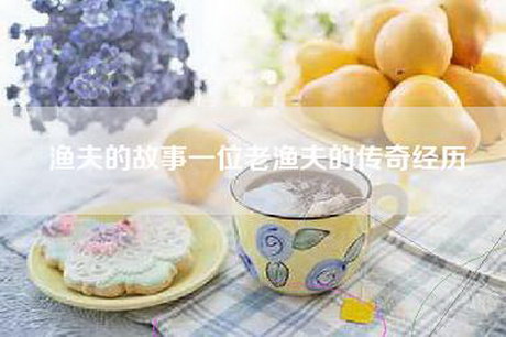 渔夫的故事一位老渔夫的传奇经历
