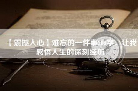 【震撼人心】难忘的一件事300字，让我感悟人生的深刻经历