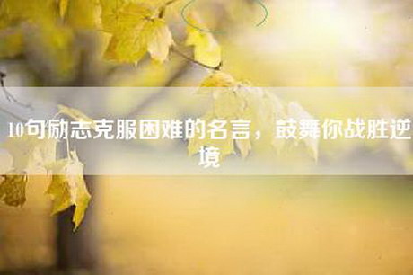 10句励志克服困难的名言，鼓舞你战胜逆境