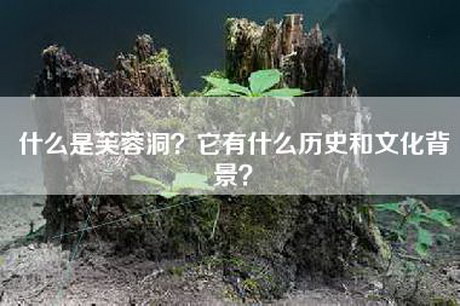 什么是芙蓉洞？它有什么历史和文化背景？