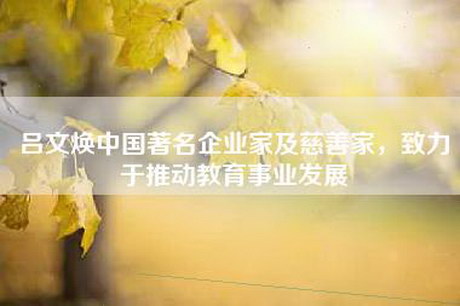 吕文焕中国著名企业家及慈善家，致力于推动教育事业发展