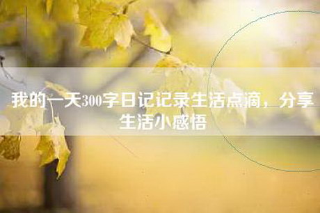 我的一天300字日记记录生活点滴，分享生活小感悟