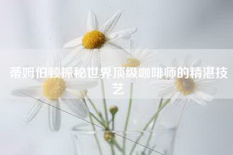 蒂姆伯顿探秘世界顶级咖啡师的精湛技艺