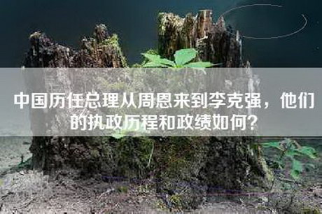 中国历任总理从周恩来到李克强，他们的执政历程和政绩如何？