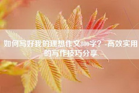 如何写好我的理想作文800字？-高效实用的写作技巧分享