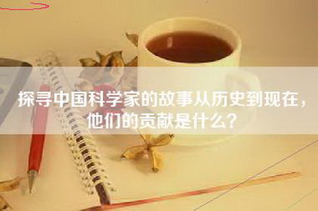 探寻中国科学家的故事从历史到现在，他们的贡献是什么？