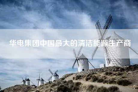 华电集团中国更大的清洁能源生产商