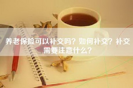 养老保险可以补交吗？如何补交？补交需要注意什么？