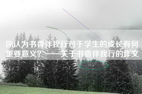 你认为书香伴我行对于学生的成长有何重要意义？——关于书香伴我行的作文