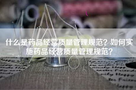 什么是药品经营质量管理规范？如何实施药品经营质量管理规范？