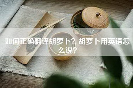 如何正确翻译胡萝卜？胡萝卜用英语怎么说？