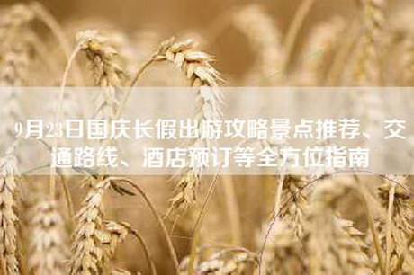 9月23日国庆长假出游攻略景点推荐、交通路线、酒店预订等全方位指南