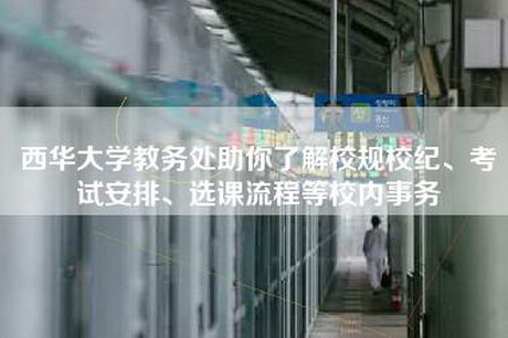 西华大学教务处助你了解校规校纪、考试安排、选课流程等校内事务