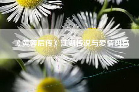 《黄蓉后传》江湖传说与爱情纠葛