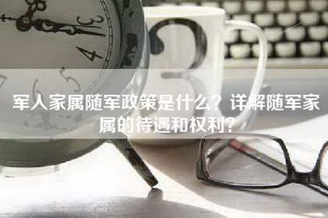 军人家属随军政策是什么？详解随军家属的待遇和权利？