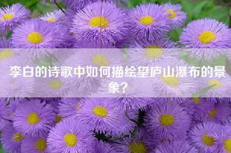 李白的诗歌中如何描绘望庐山瀑布的景象？