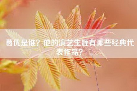 葛优是谁？他的演艺生涯有哪些经典代表作品？