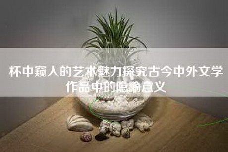 杯中窥人的艺术魅力探究古今中外文学作品中的隐喻意义