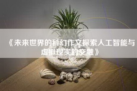 《未来世界的科幻作文探索人工智能与虚拟现实的交融》