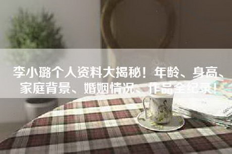 李小璐个人资料大揭秘！年龄、身高、家庭背景、婚姻情况、作品全纪录！