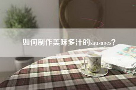 如何制作美味多汁的sausages？