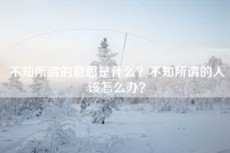 不知所谓的意思是什么？不知所谓的人该怎么办？