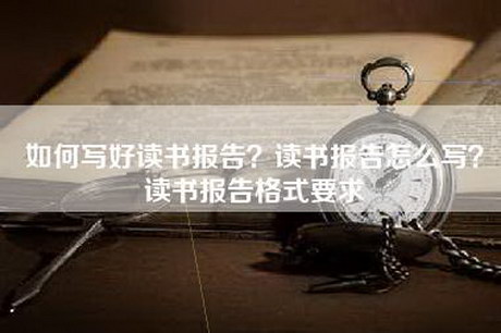 如何写好读书报告？读书报告怎么写？读书报告格式要求