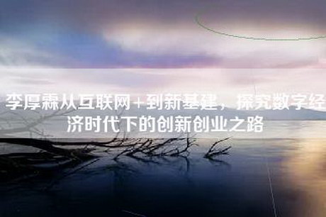 李厚霖从互联网+到新基建，探究数字经济时代下的创新创业之路