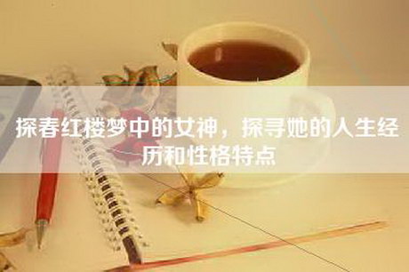 探春红楼梦中的女神，探寻她的人生经历和性格特点