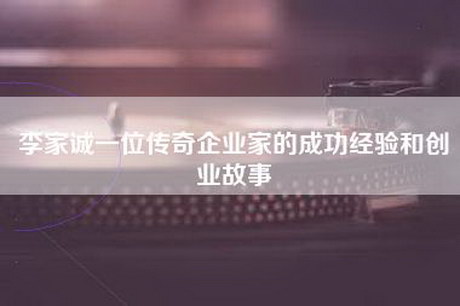 李家诚一位传奇企业家的成功经验和创业故事