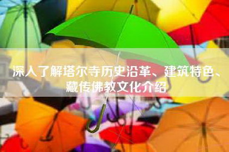 深入了解塔尔寺历史沿革、建筑特色、藏传佛教文化介绍