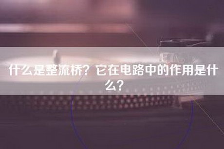 什么是整流桥？它在电路中的作用是什么？