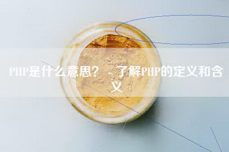 PHP是什么意思？ - 了解PHP的定义和含义