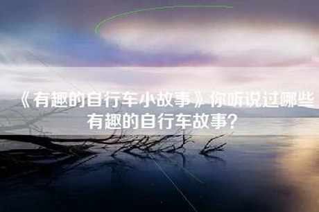 《有趣的自行车小故事》你听说过哪些有趣的自行车故事？