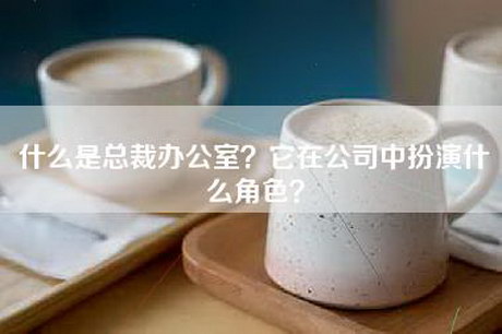 什么是总裁办公室？它在公司中扮演什么角色？