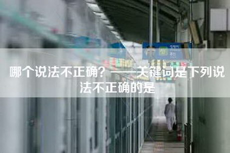 哪个说法不正确？——关键词是下列说法不正确的是