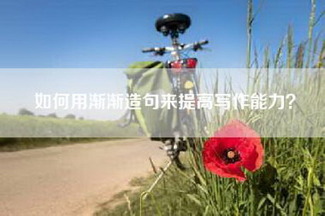 如何用渐渐造句来提高写作能力？