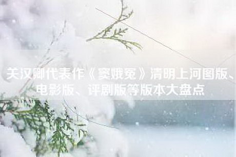 关汉卿代表作《窦娥冤》清明上河图版、电影版、评剧版等版本大盘点