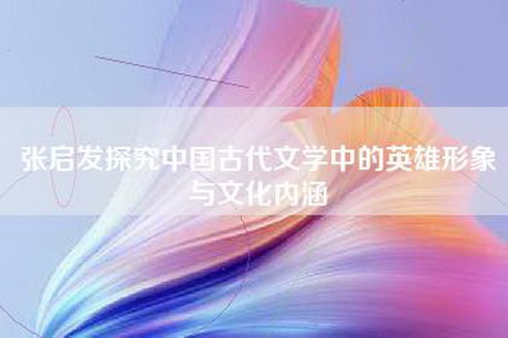 张启发探究中国古代文学中的英雄形象与文化内涵