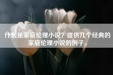 什么是家庭伦理小说？提供几个经典的家庭伦理小说的例子。