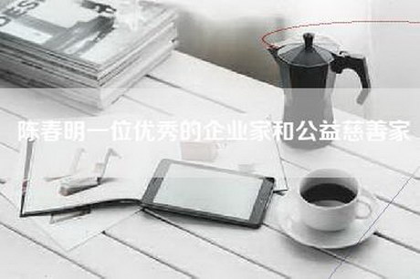 陈春明一位优秀的企业家和公益慈善家