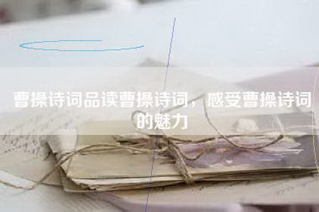 曹操诗词品读曹操诗词，感受曹操诗词的魅力