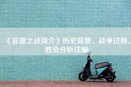 《官渡之战简介》历史背景、战争过程、胜负分析详解