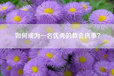 如何成为一名优秀的教会执事？