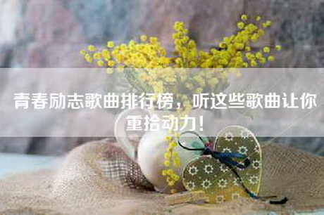 青春励志歌曲排行榜，听这些歌曲让你重拾动力！