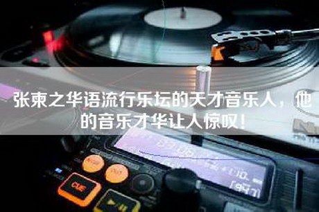张柬之华语流行乐坛的天才音乐人，他的音乐才华让人惊叹！