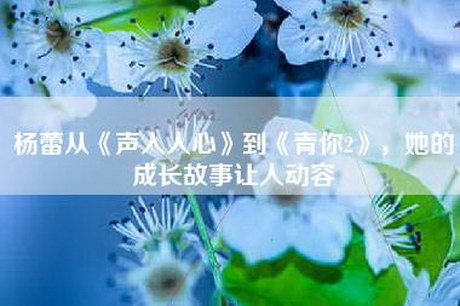 杨蕾从《声入人心》到《青你2》，她的成长故事让人动容